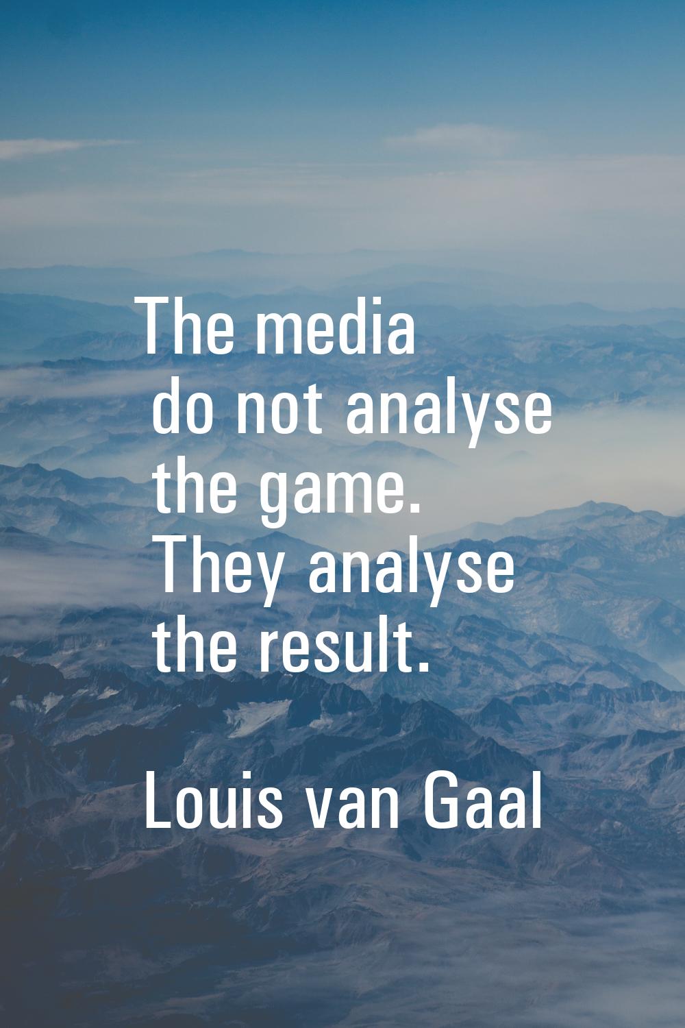 The media do not analyse the game. They analyse the result.