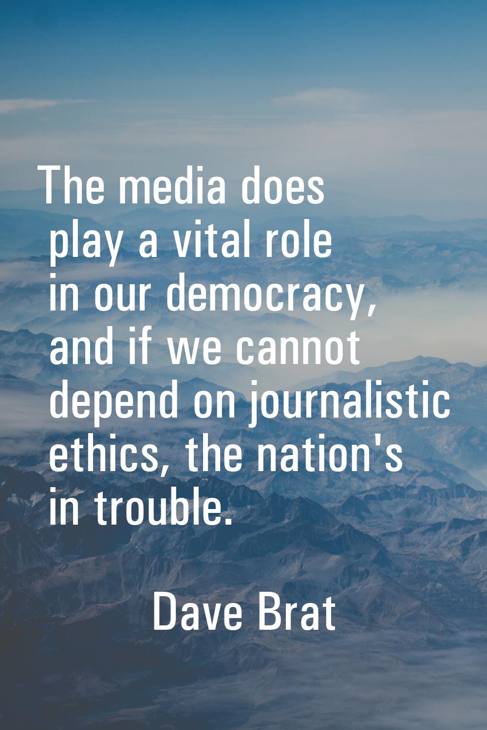 The media does play a vital role in our democracy, and if we cannot depend on journalistic ethics, 