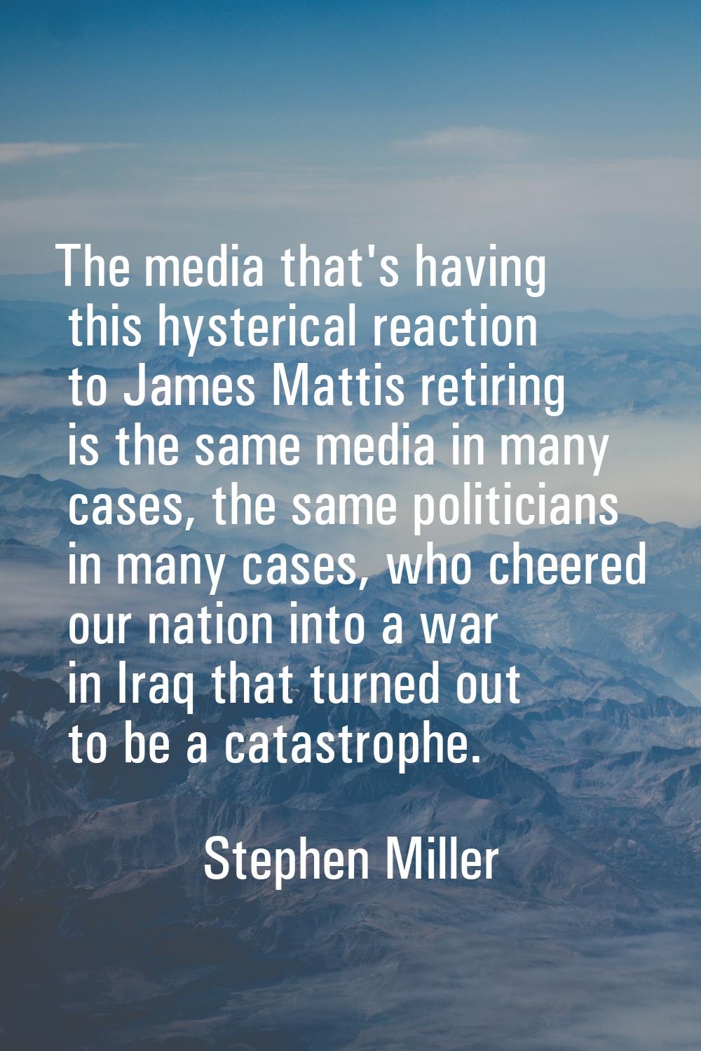 The media that's having this hysterical reaction to James Mattis retiring is the same media in many