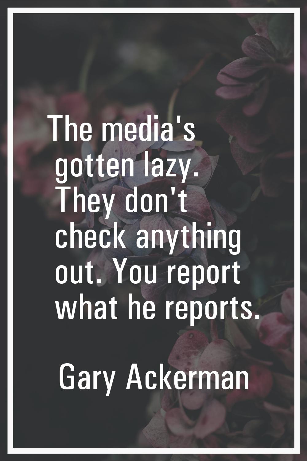 The media's gotten lazy. They don't check anything out. You report what he reports.