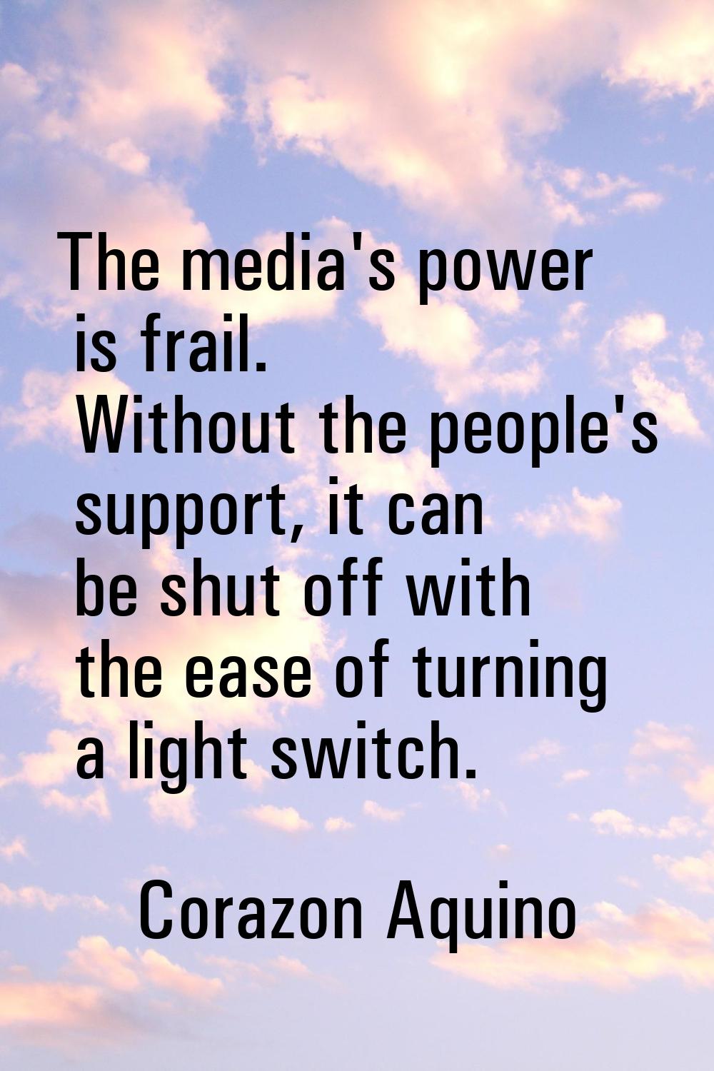 The media's power is frail. Without the people's support, it can be shut off with the ease of turni