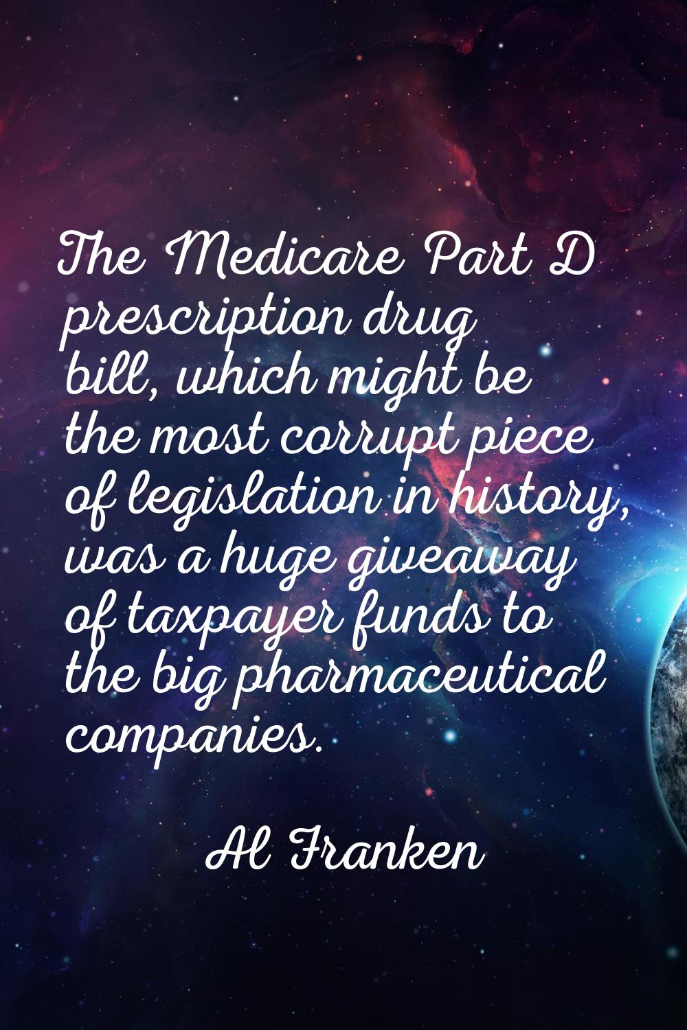 The Medicare Part D prescription drug bill, which might be the most corrupt piece of legislation in