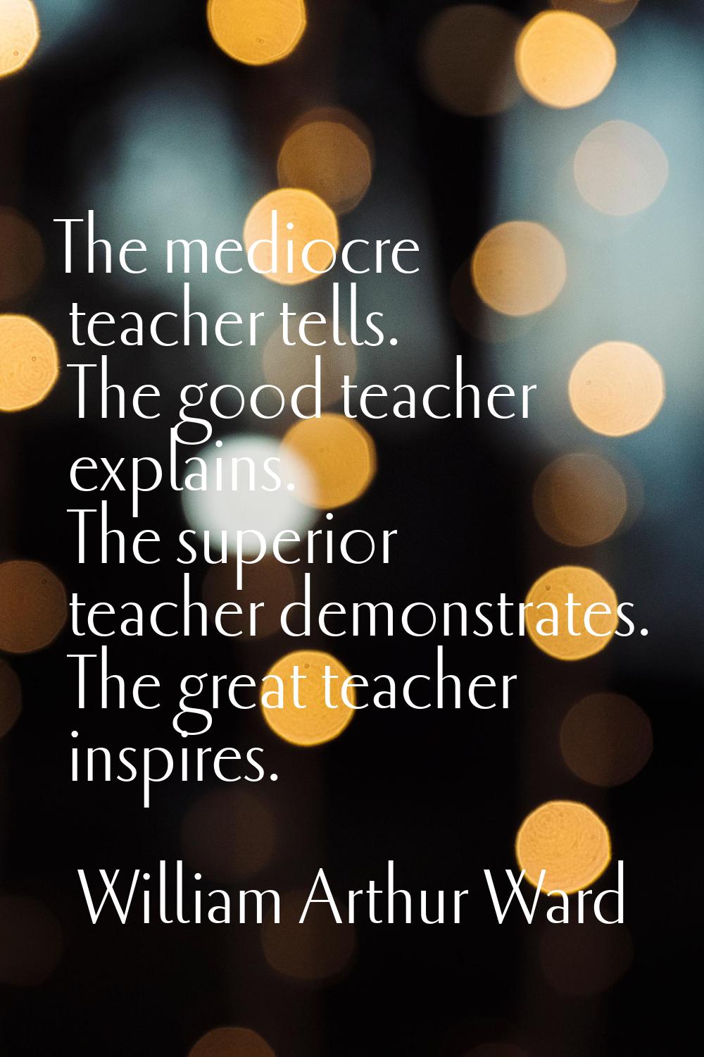 The mediocre teacher tells. The good teacher explains. The superior teacher demonstrates. The great