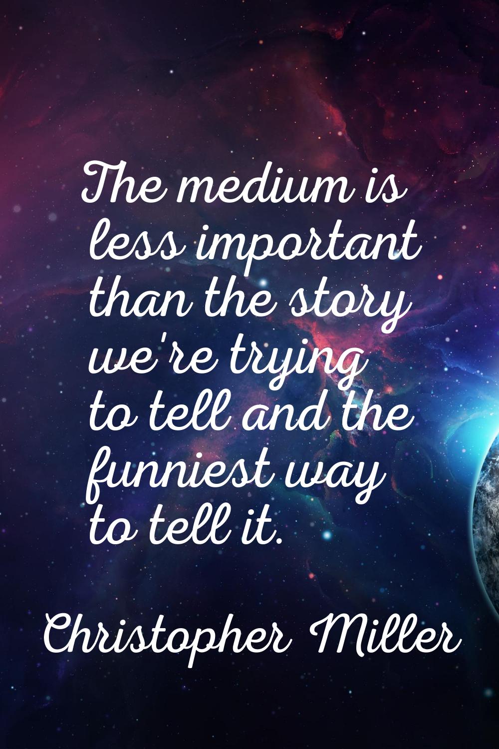 The medium is less important than the story we're trying to tell and the funniest way to tell it.