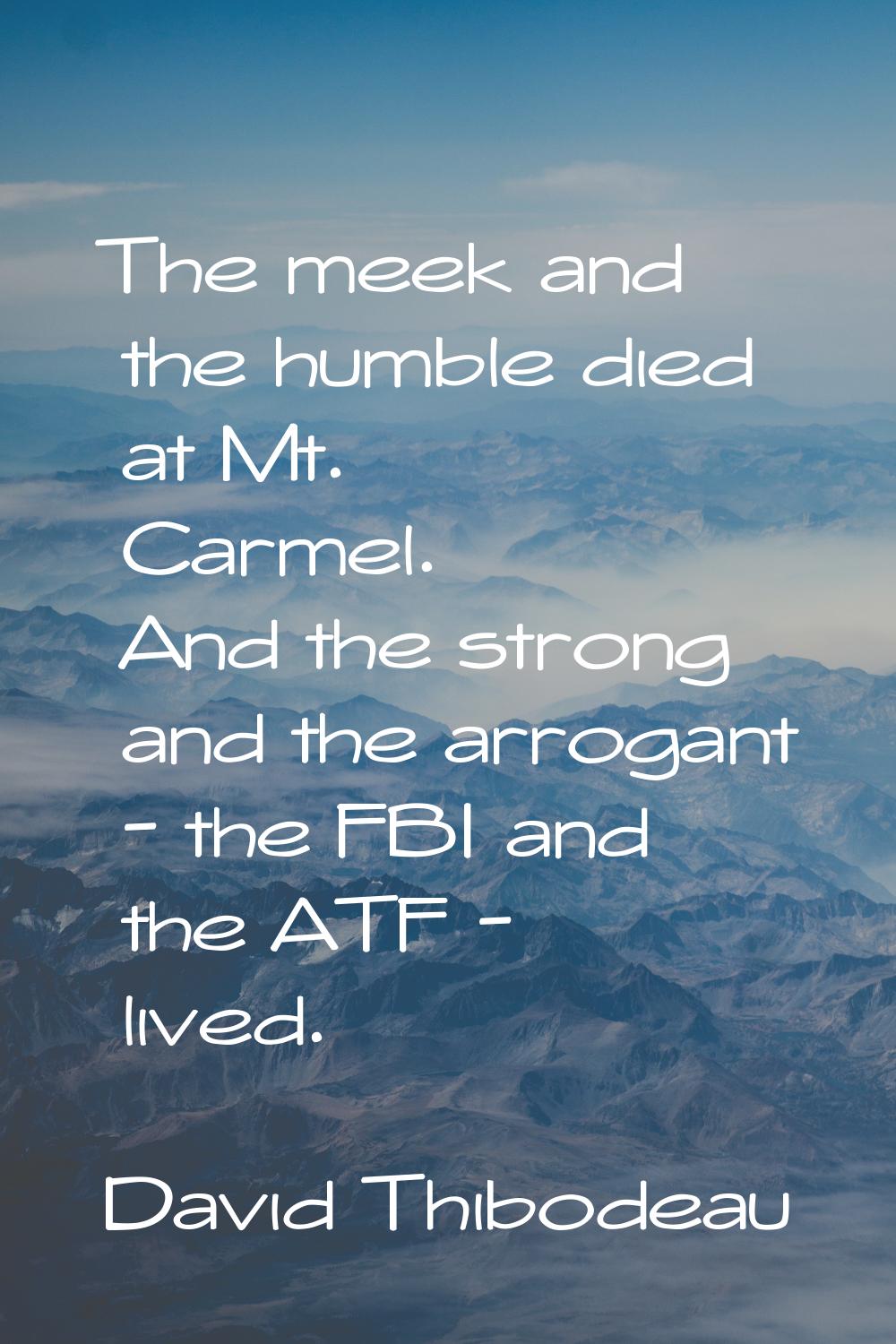 The meek and the humble died at Mt. Carmel. And the strong and the arrogant - the FBI and the ATF -