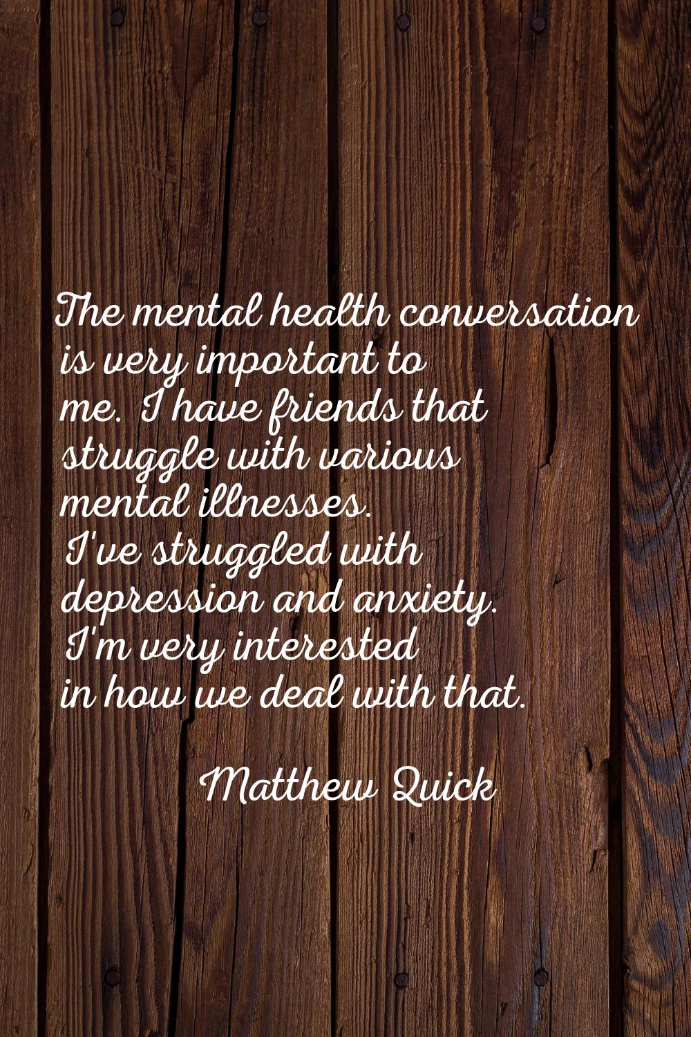 The mental health conversation is very important to me. I have friends that struggle with various m