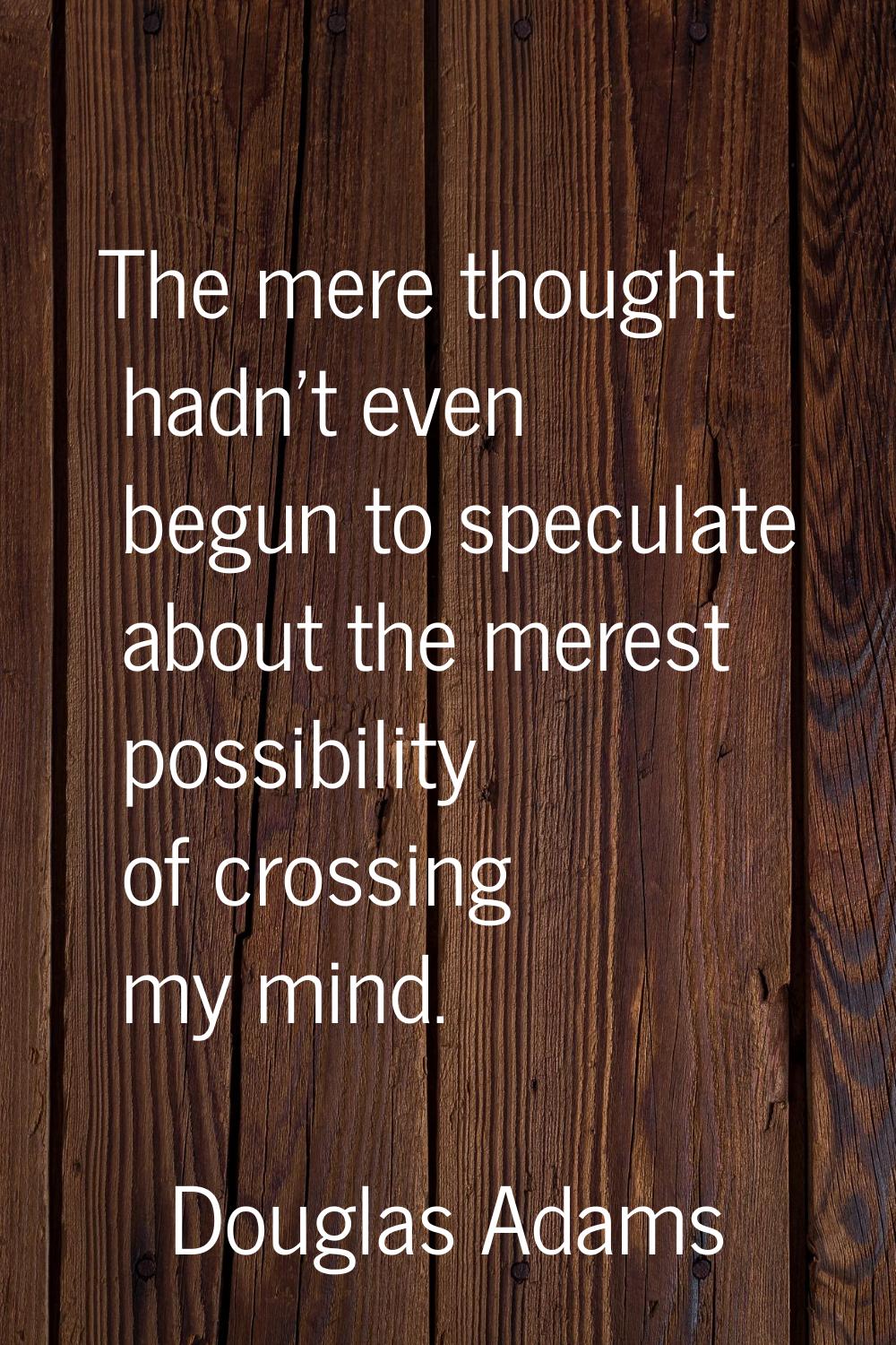 The mere thought hadn't even begun to speculate about the merest possibility of crossing my mind.
