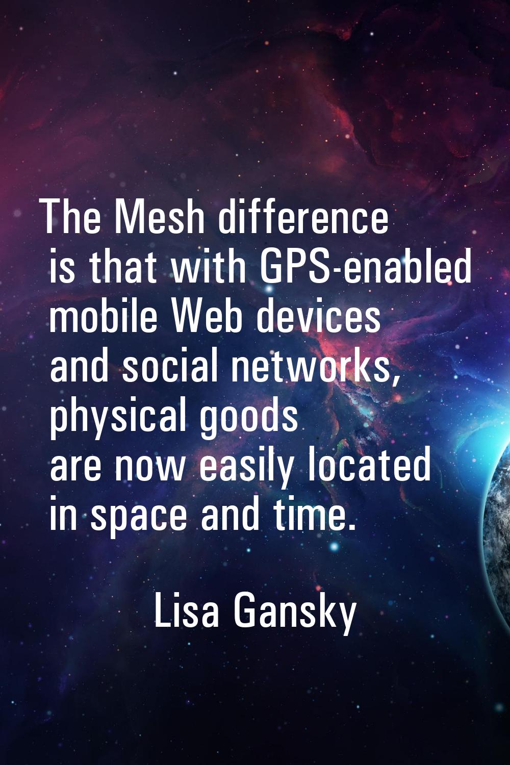 The Mesh difference is that with GPS-enabled mobile Web devices and social networks, physical goods