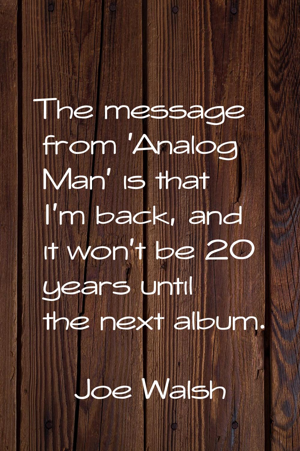The message from 'Analog Man' is that I'm back, and it won't be 20 years until the next album.