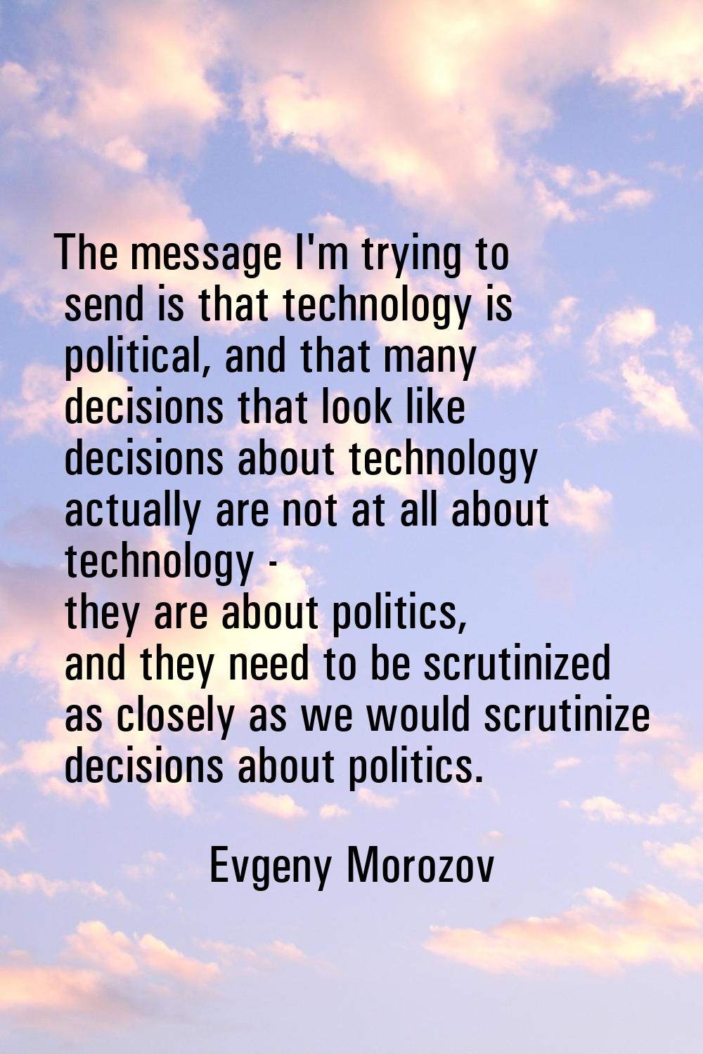 The message I'm trying to send is that technology is political, and that many decisions that look l