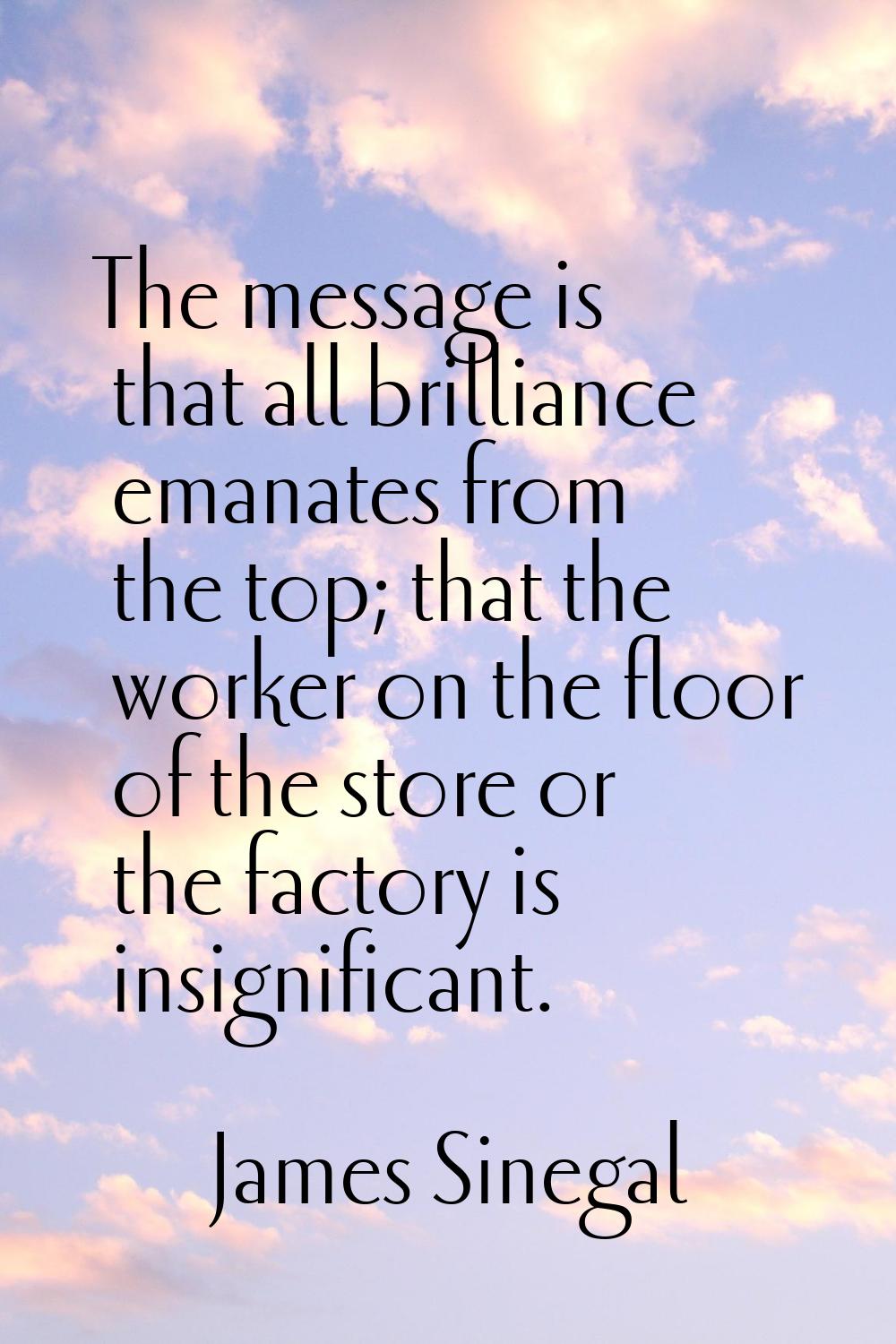 The message is that all brilliance emanates from the top; that the worker on the floor of the store
