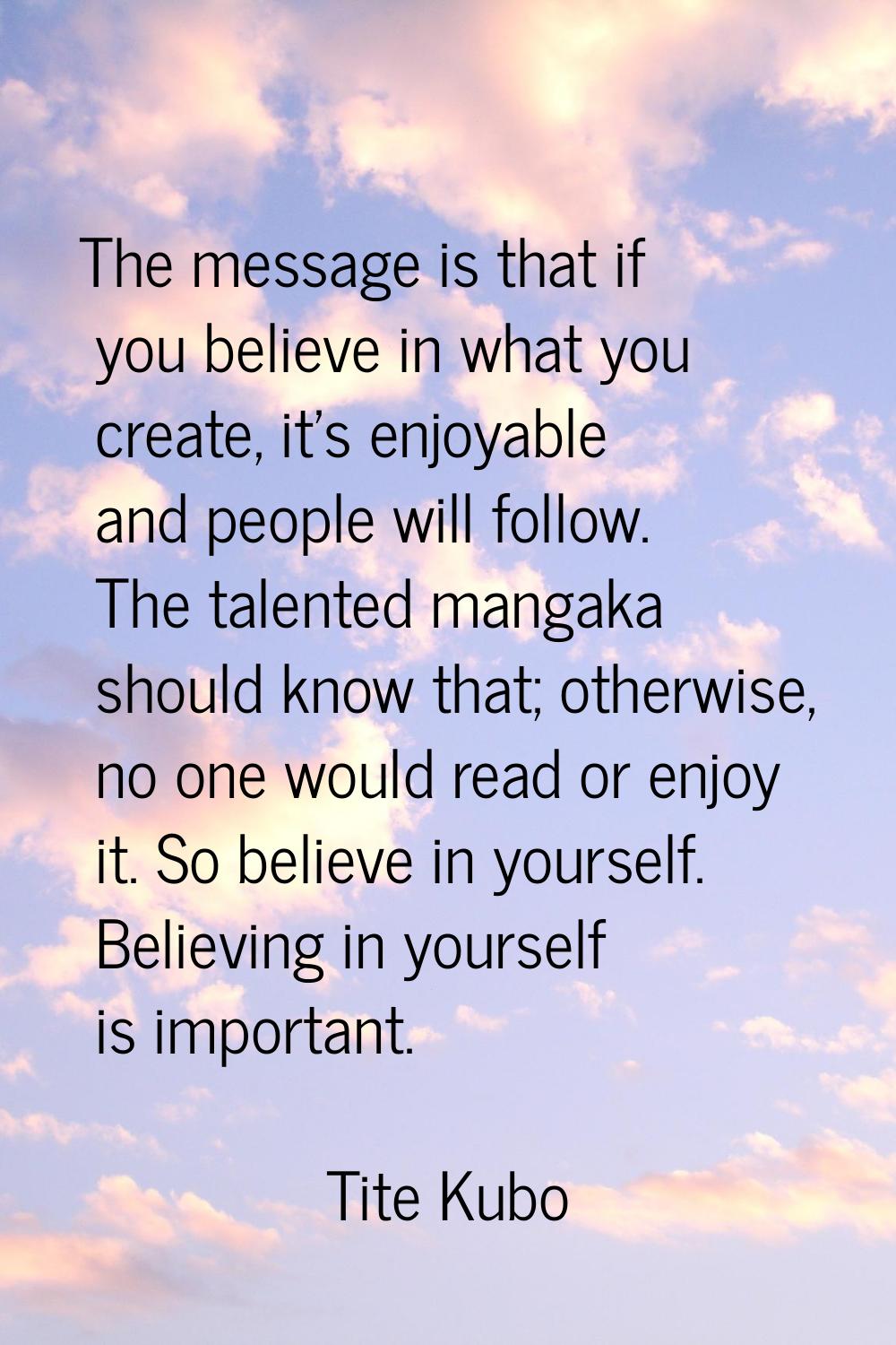 The message is that if you believe in what you create, it's enjoyable and people will follow. The t