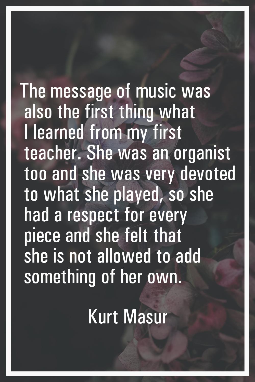 The message of music was also the first thing what I learned from my first teacher. She was an orga