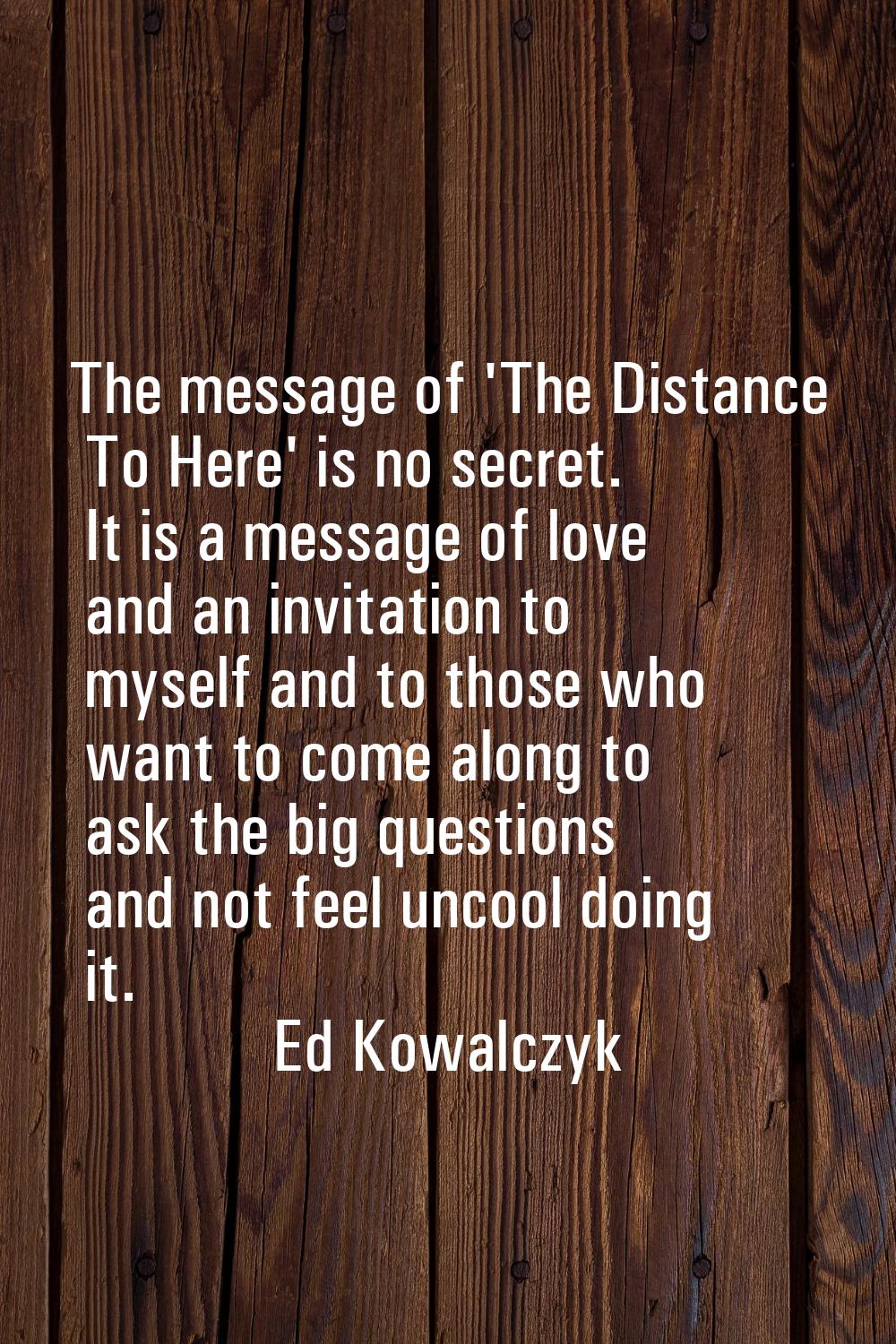 The message of 'The Distance To Here' is no secret. It is a message of love and an invitation to my