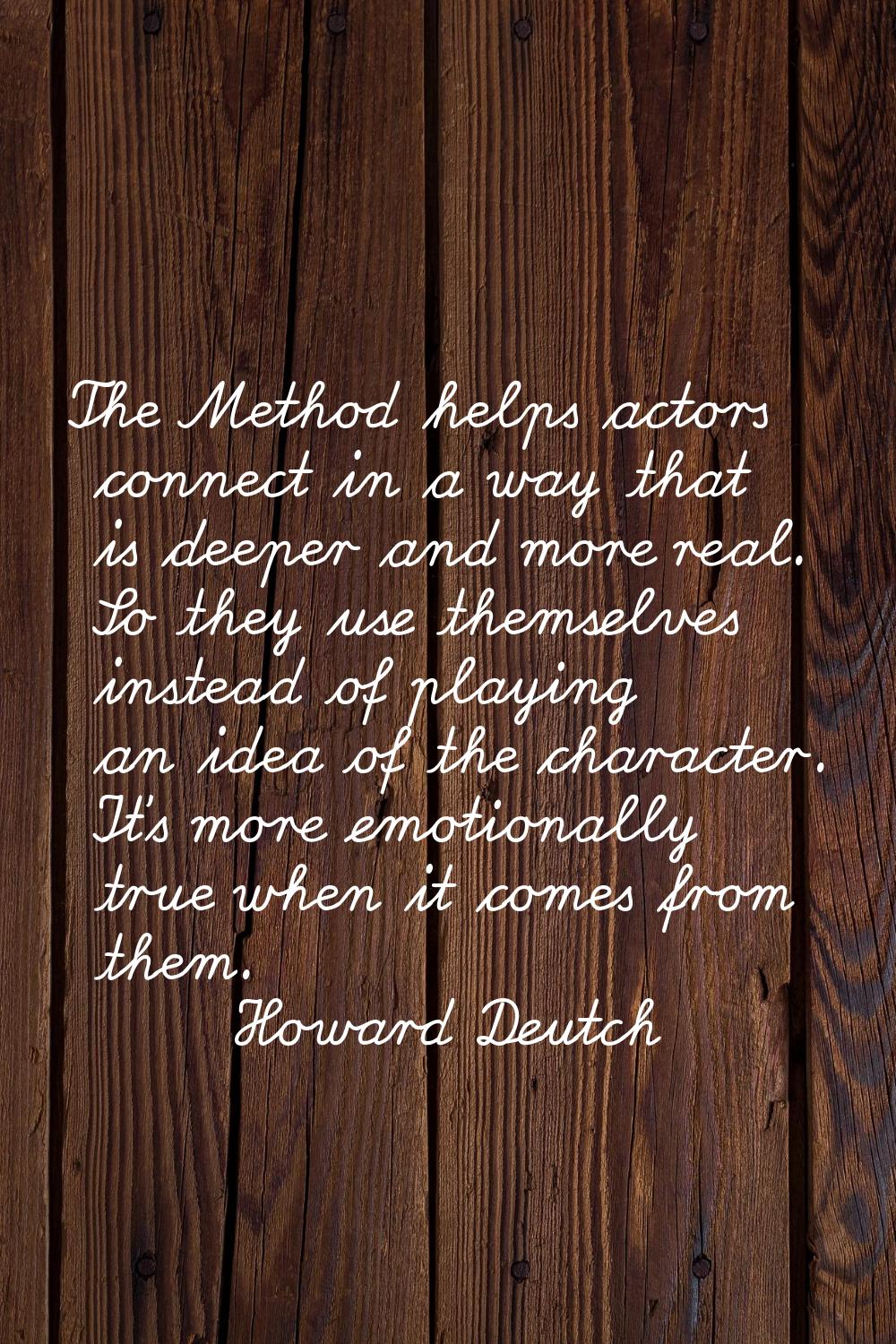 The Method helps actors connect in a way that is deeper and more real. So they use themselves inste