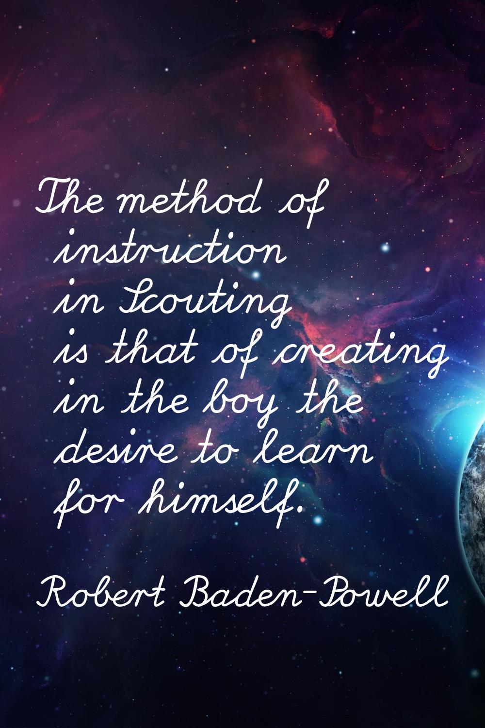 The method of instruction in Scouting is that of creating in the boy the desire to learn for himsel