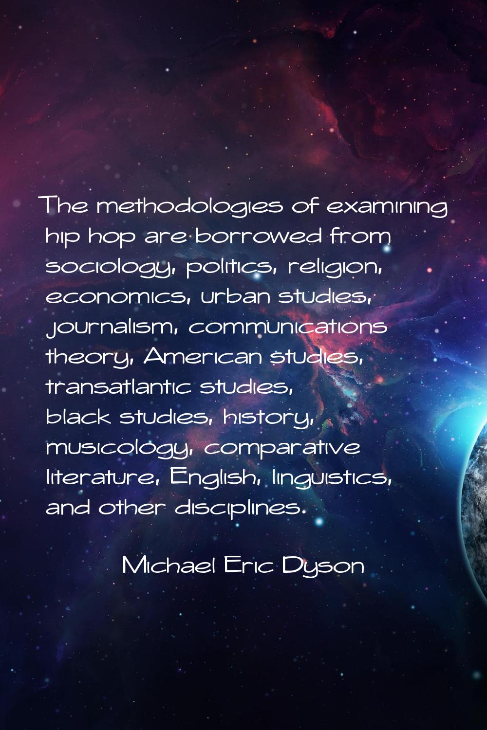 The methodologies of examining hip hop are borrowed from sociology, politics, religion, economics, 