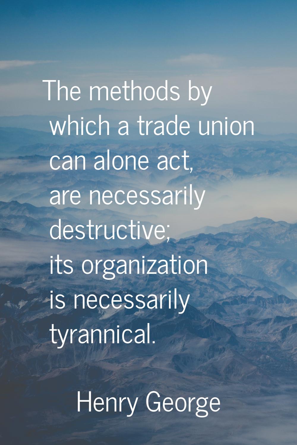 The methods by which a trade union can alone act, are necessarily destructive; its organization is 