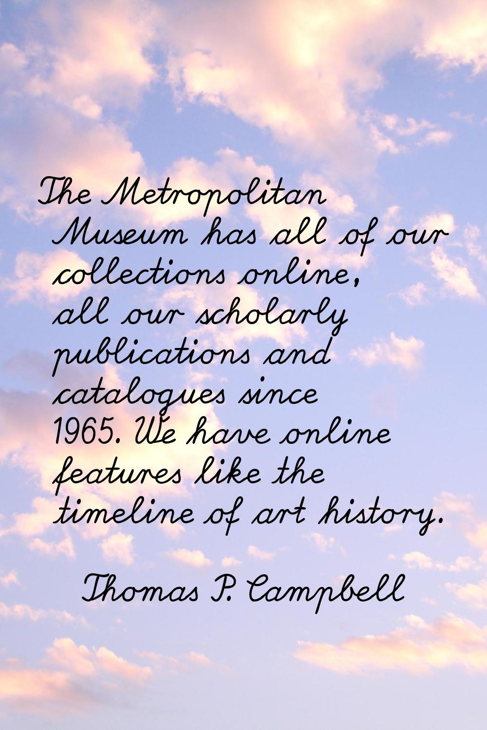 The Metropolitan Museum has all of our collections online, all our scholarly publications and catal