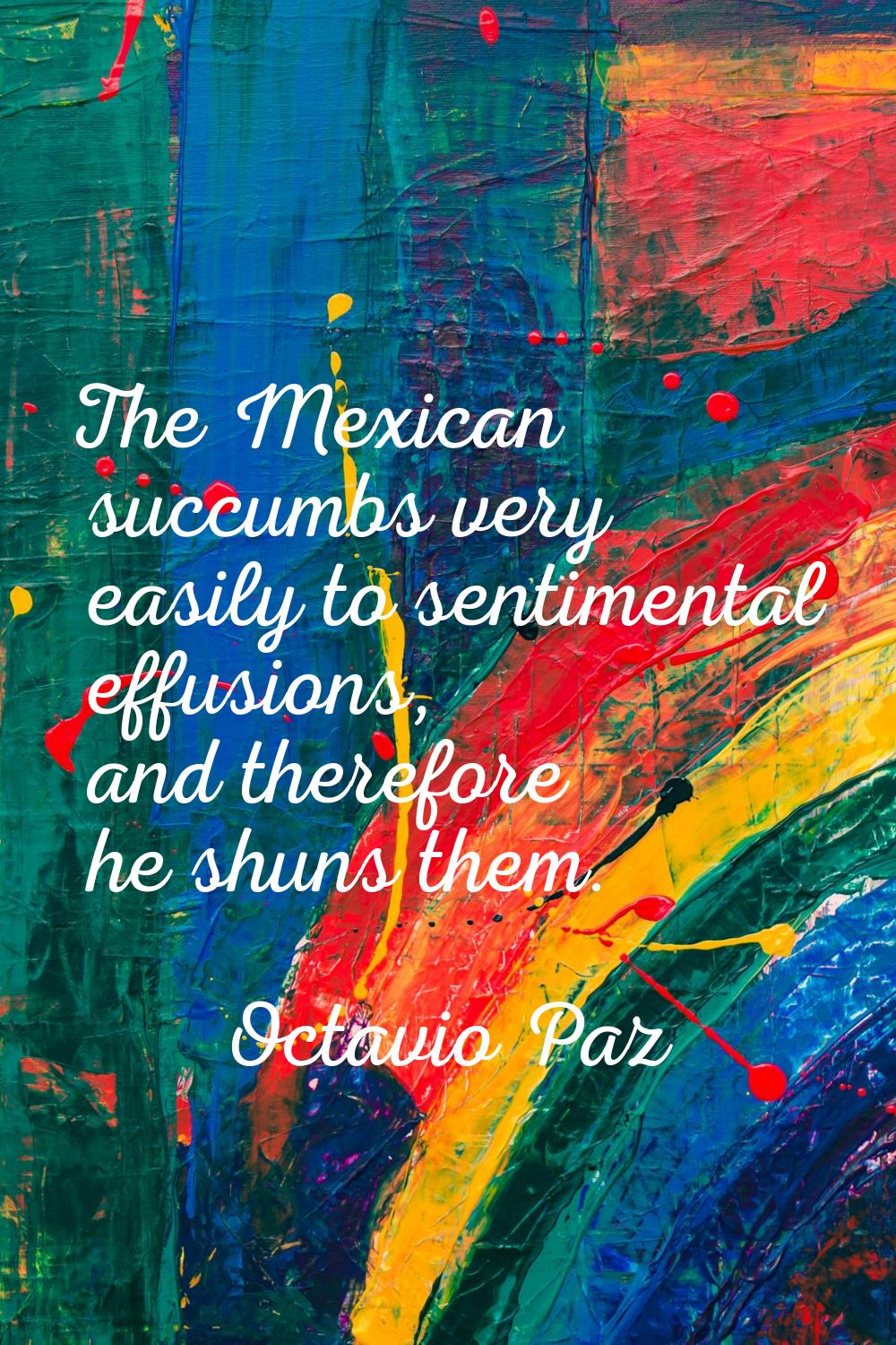 The Mexican succumbs very easily to sentimental effusions, and therefore he shuns them.