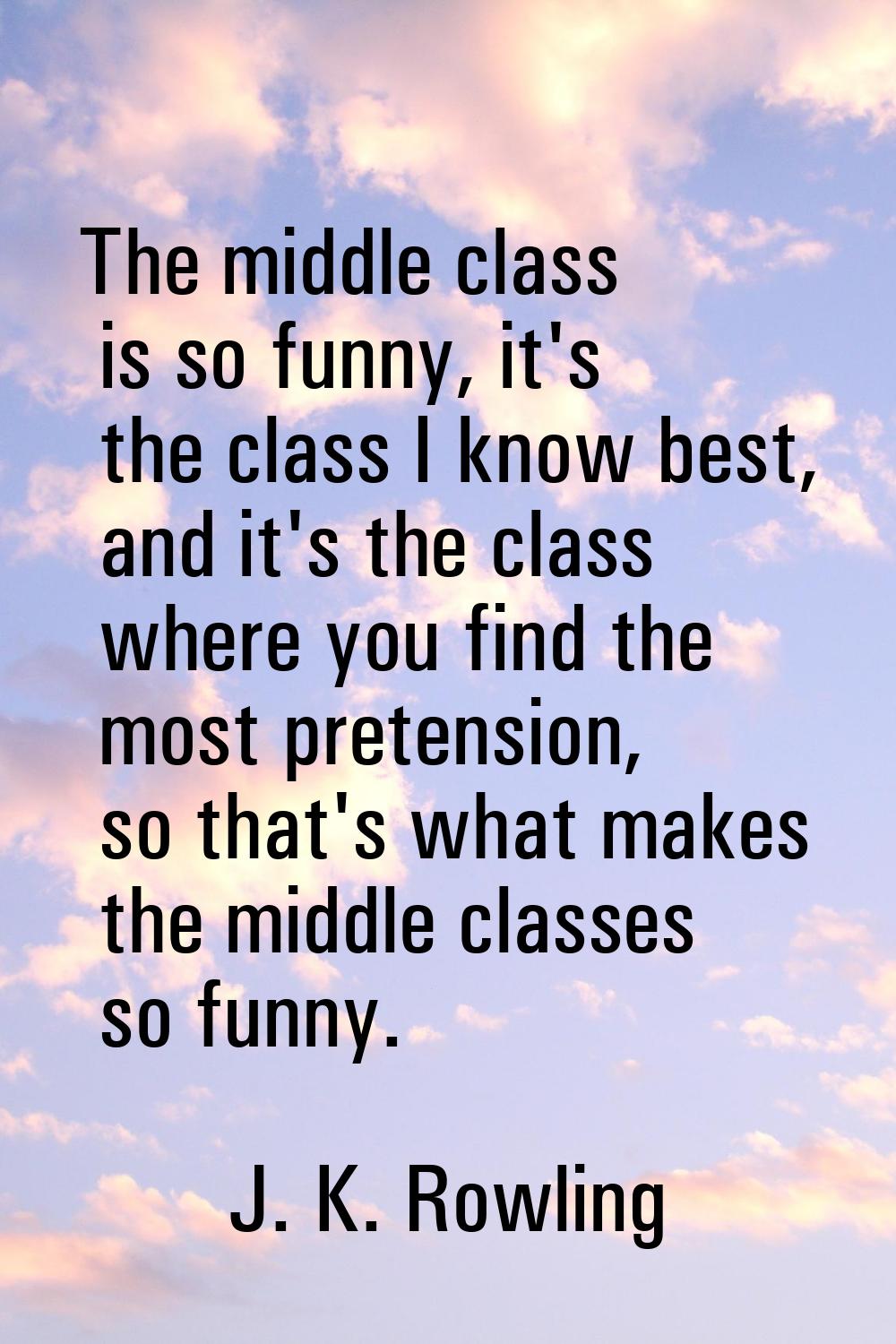 The middle class is so funny, it's the class I know best, and it's the class where you find the mos