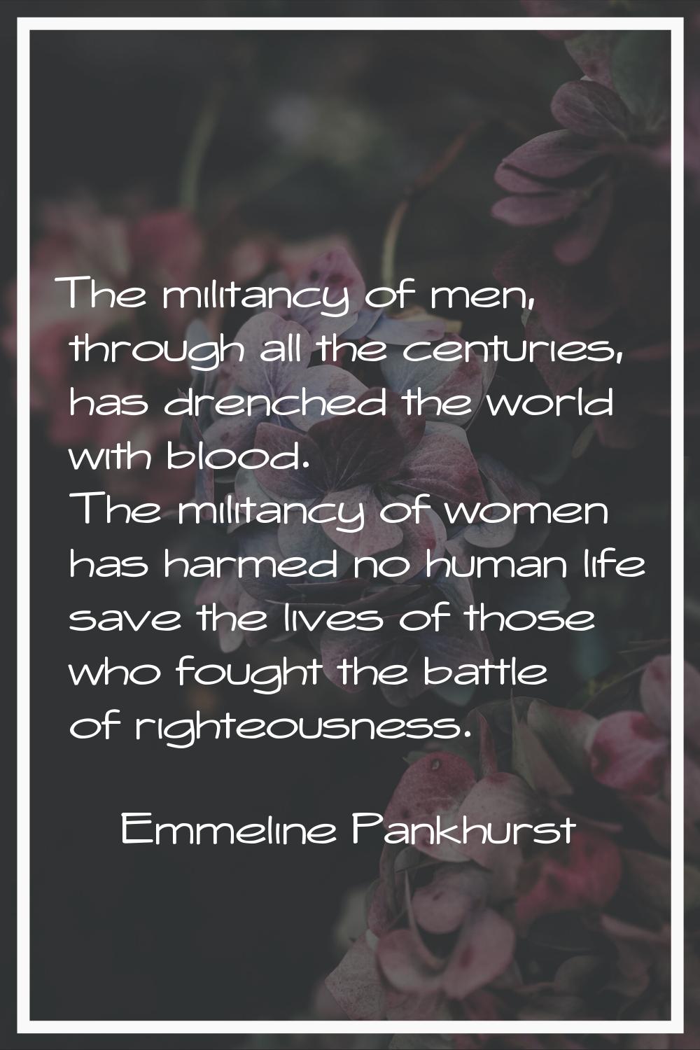 The militancy of men, through all the centuries, has drenched the world with blood. The militancy o