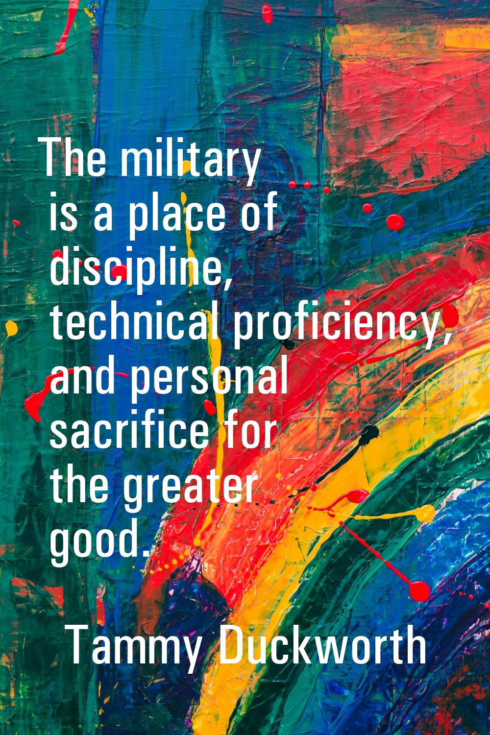 The military is a place of discipline, technical proficiency, and personal sacrifice for the greate