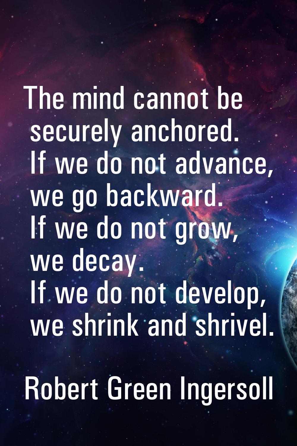 The mind cannot be securely anchored. If we do not advance, we go backward. If we do not grow, we d