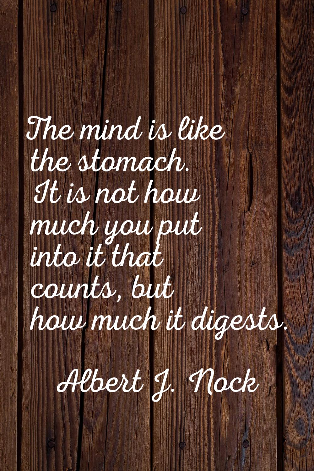 The mind is like the stomach. It is not how much you put into it that counts, but how much it diges