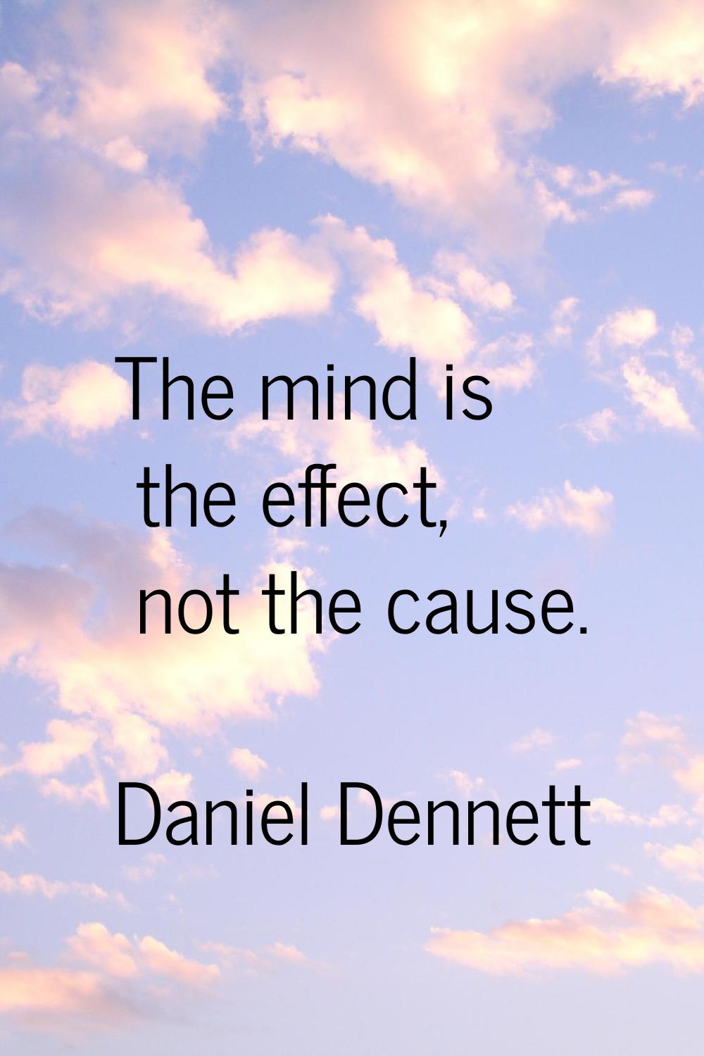 The mind is the effect, not the cause.