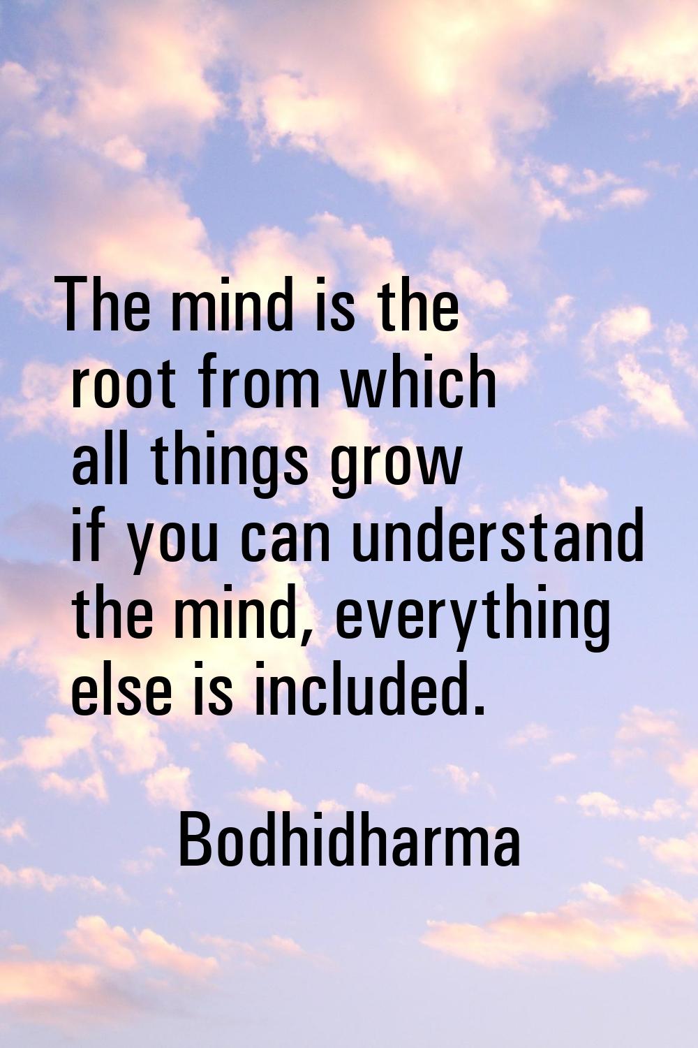 The mind is the root from which all things grow if you can understand the mind, everything else is 