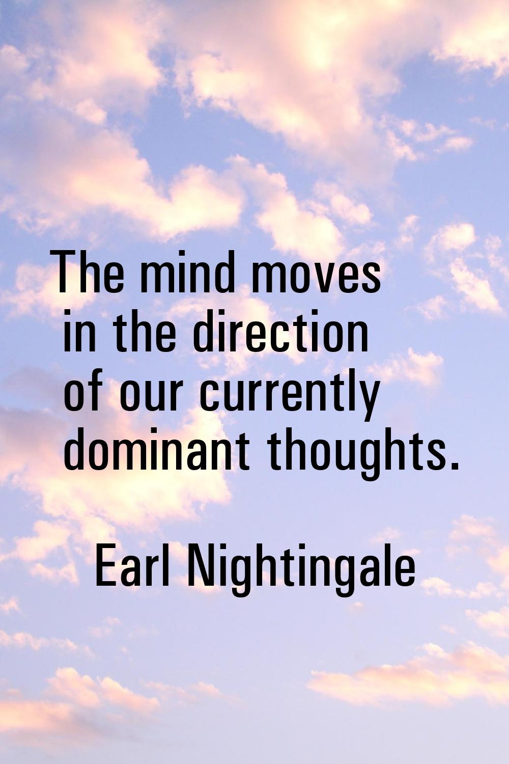 The mind moves in the direction of our currently dominant thoughts.
