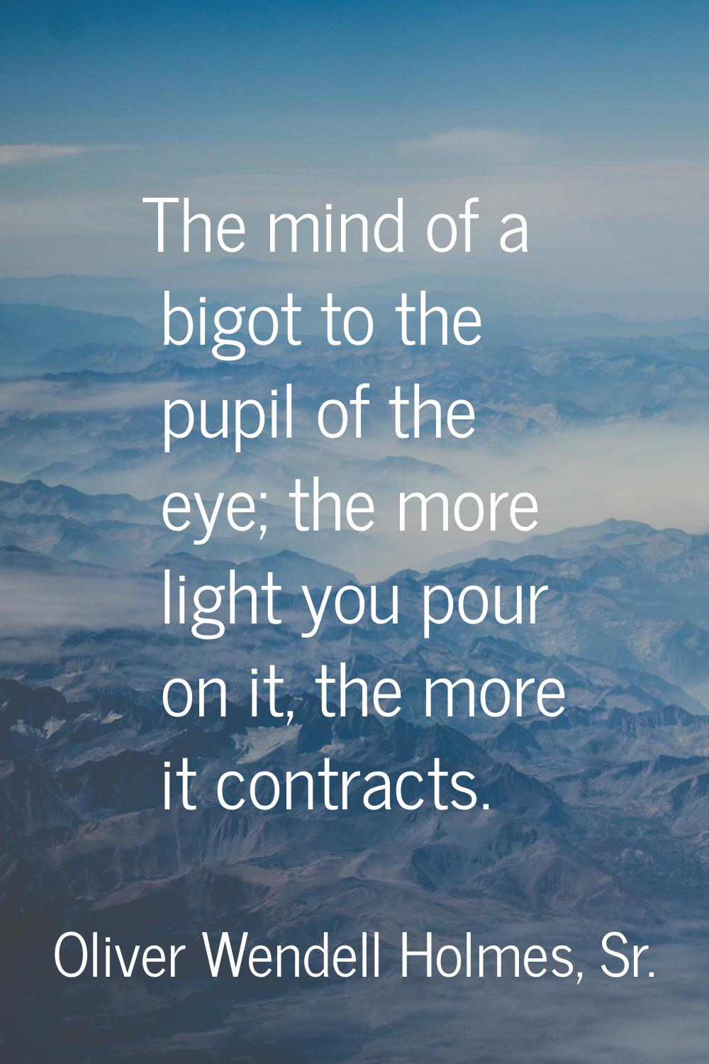 The mind of a bigot to the pupil of the eye; the more light you pour on it, the more it contracts.