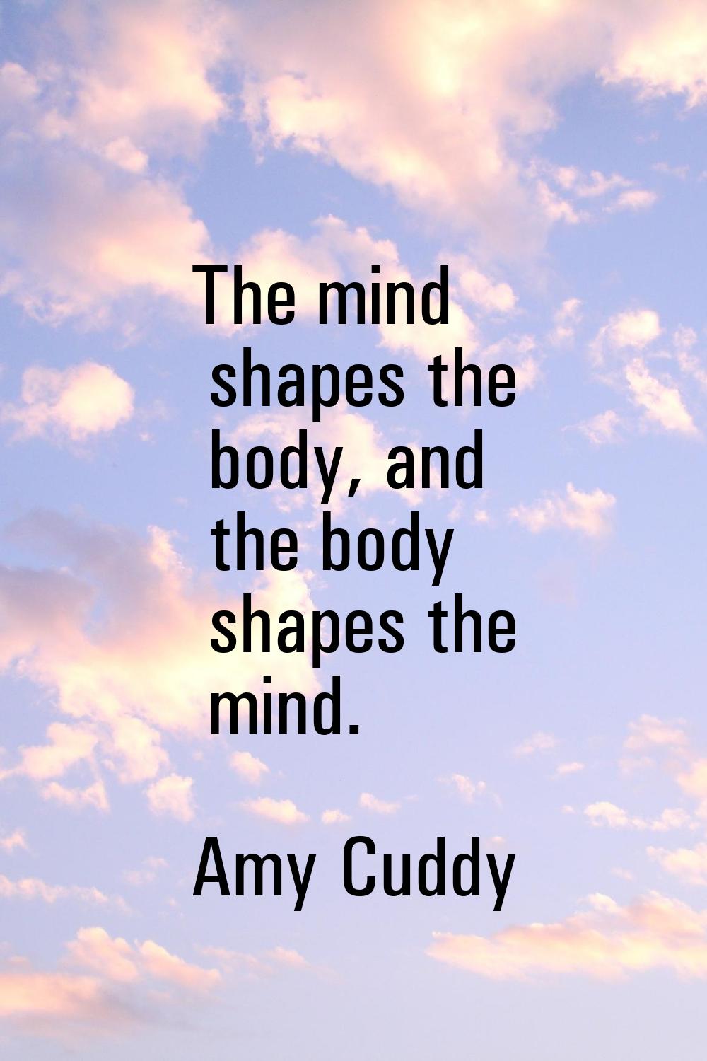The mind shapes the body, and the body shapes the mind.