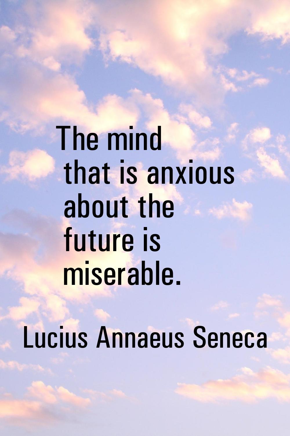 The mind that is anxious about the future is miserable.