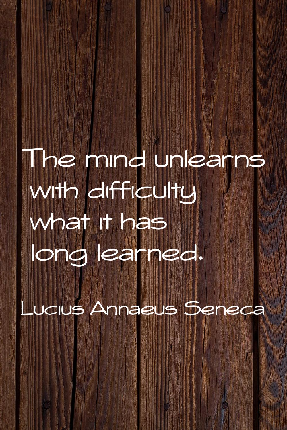 The mind unlearns with difficulty what it has long learned.