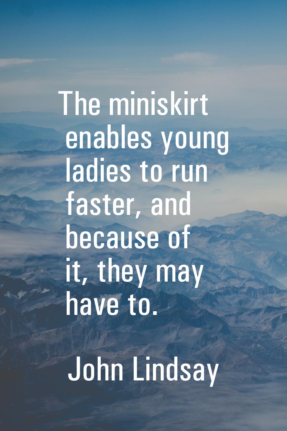 The miniskirt enables young ladies to run faster, and because of it, they may have to.
