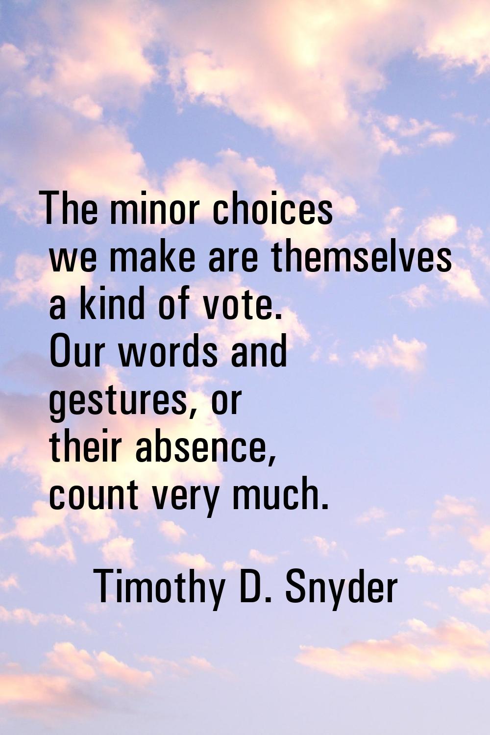 The minor choices we make are themselves a kind of vote. Our words and gestures, or their absence, 