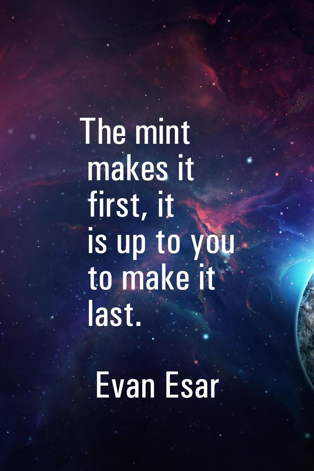 The mint makes it first, it is up to you to make it last.