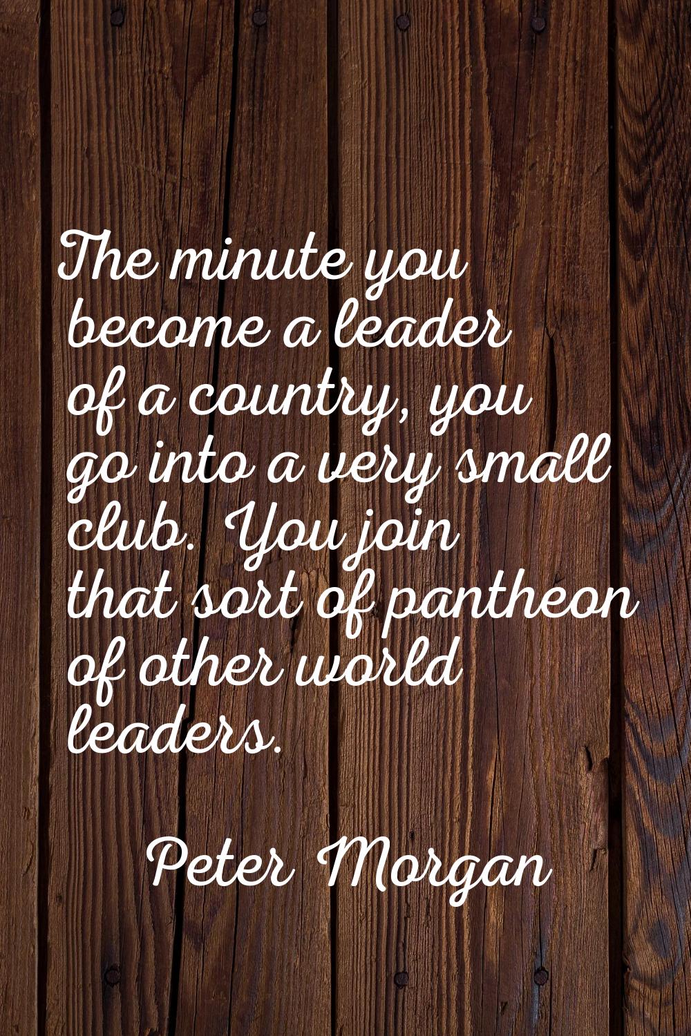 The minute you become a leader of a country, you go into a very small club. You join that sort of p
