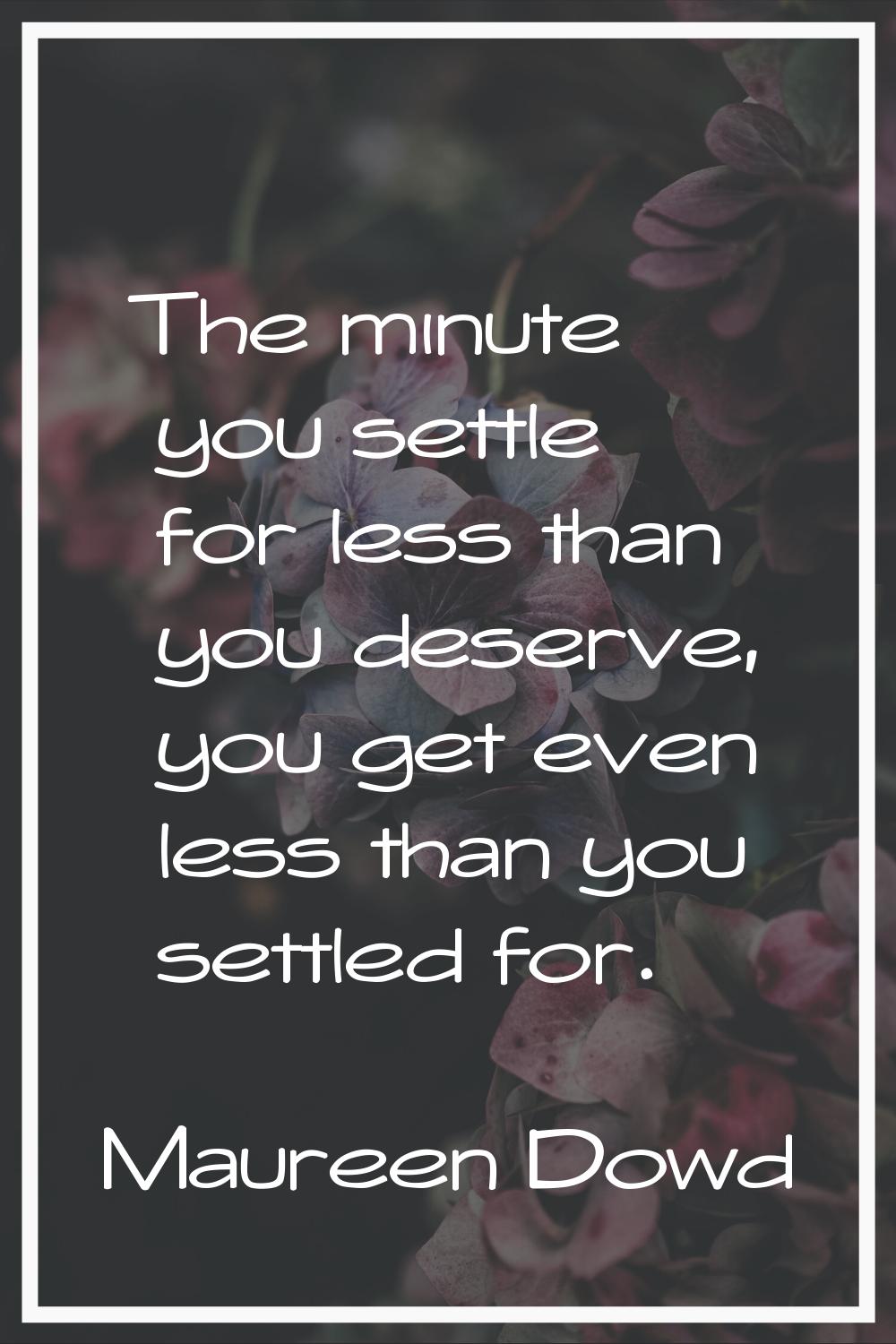 The minute you settle for less than you deserve, you get even less than you settled for.
