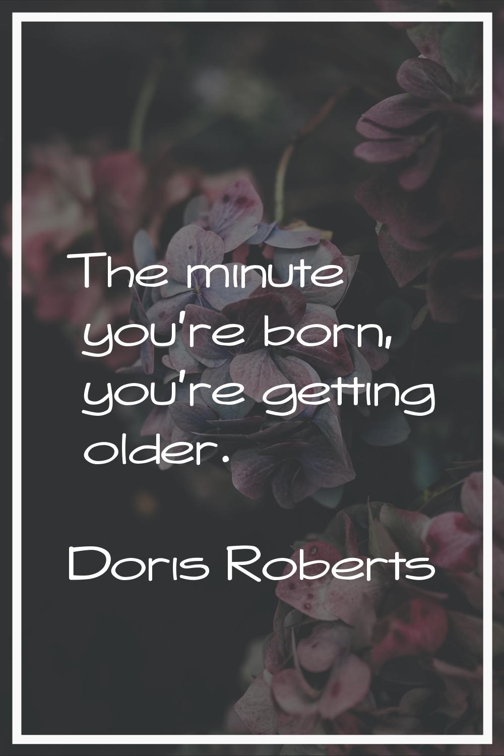 The minute you're born, you're getting older.