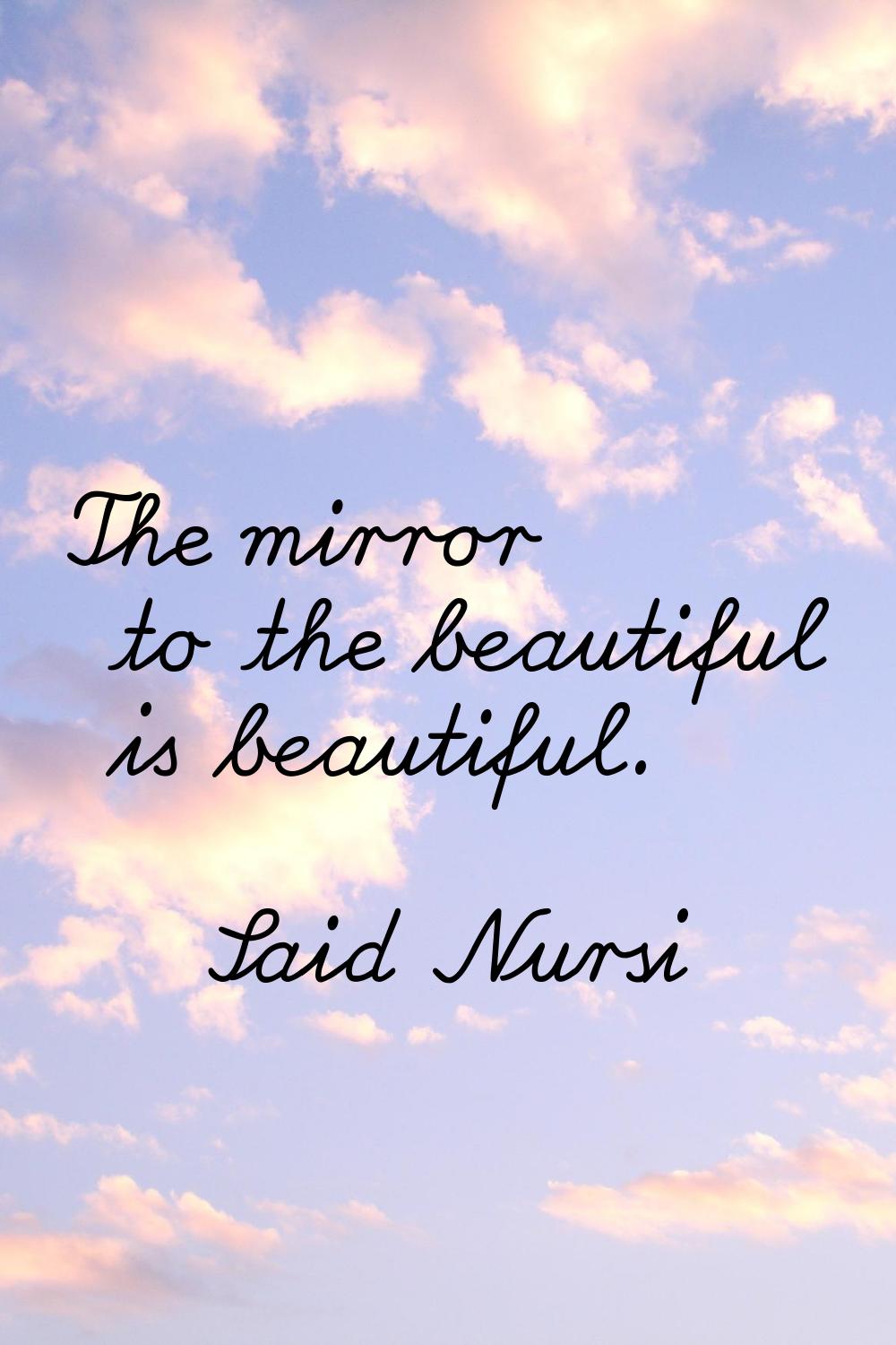 The mirror to the beautiful is beautiful.
