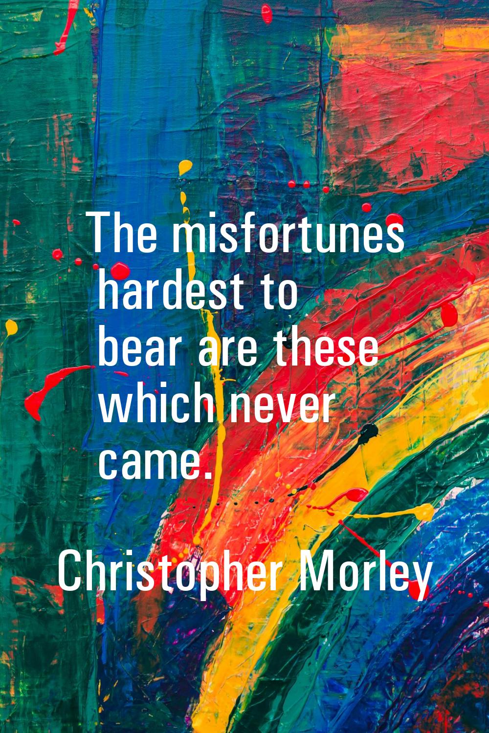 The misfortunes hardest to bear are these which never came.