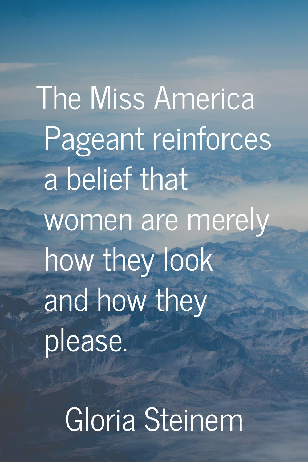 The Miss America Pageant reinforces a belief that women are merely how they look and how they pleas