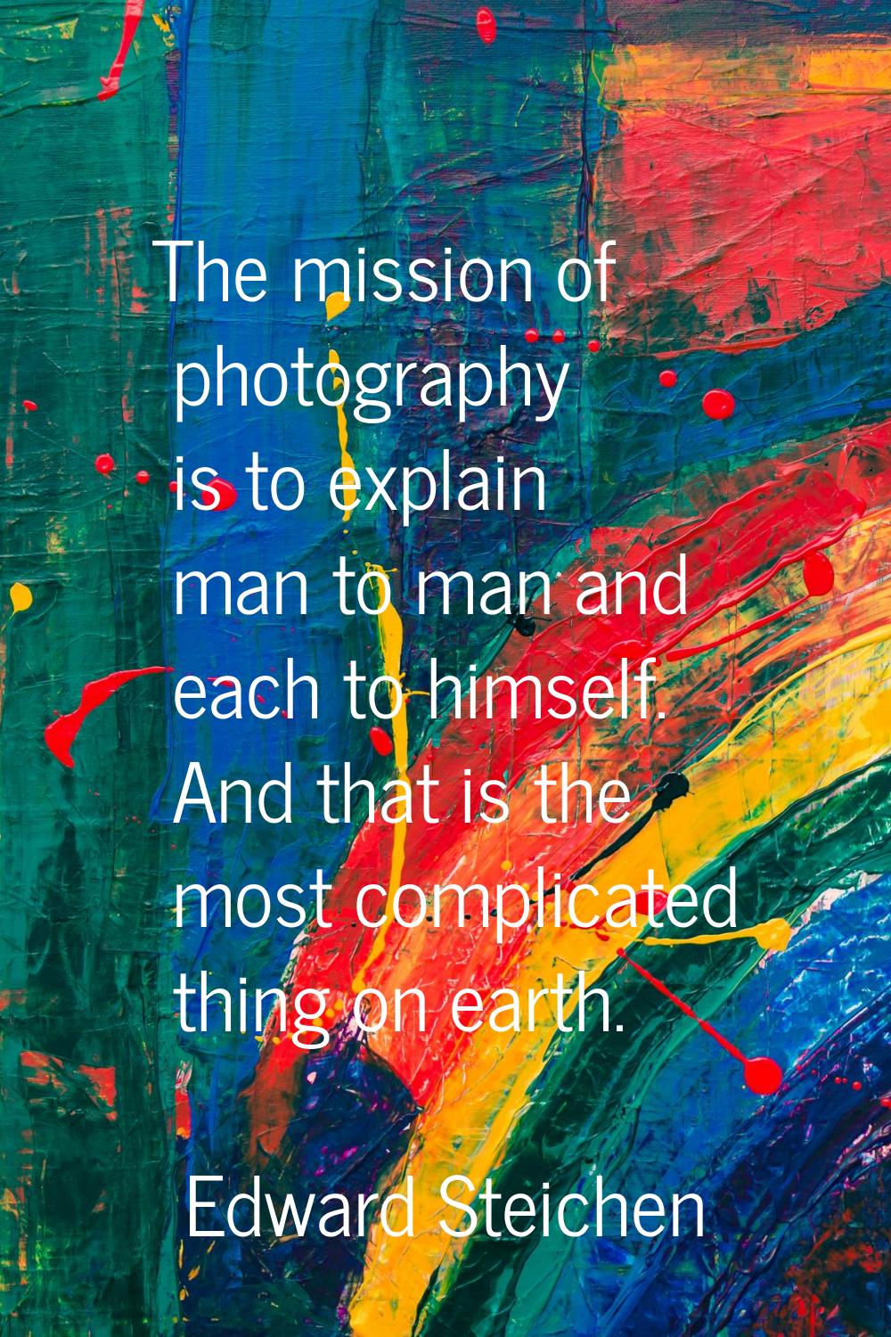 The mission of photography is to explain man to man and each to himself. And that is the most compl