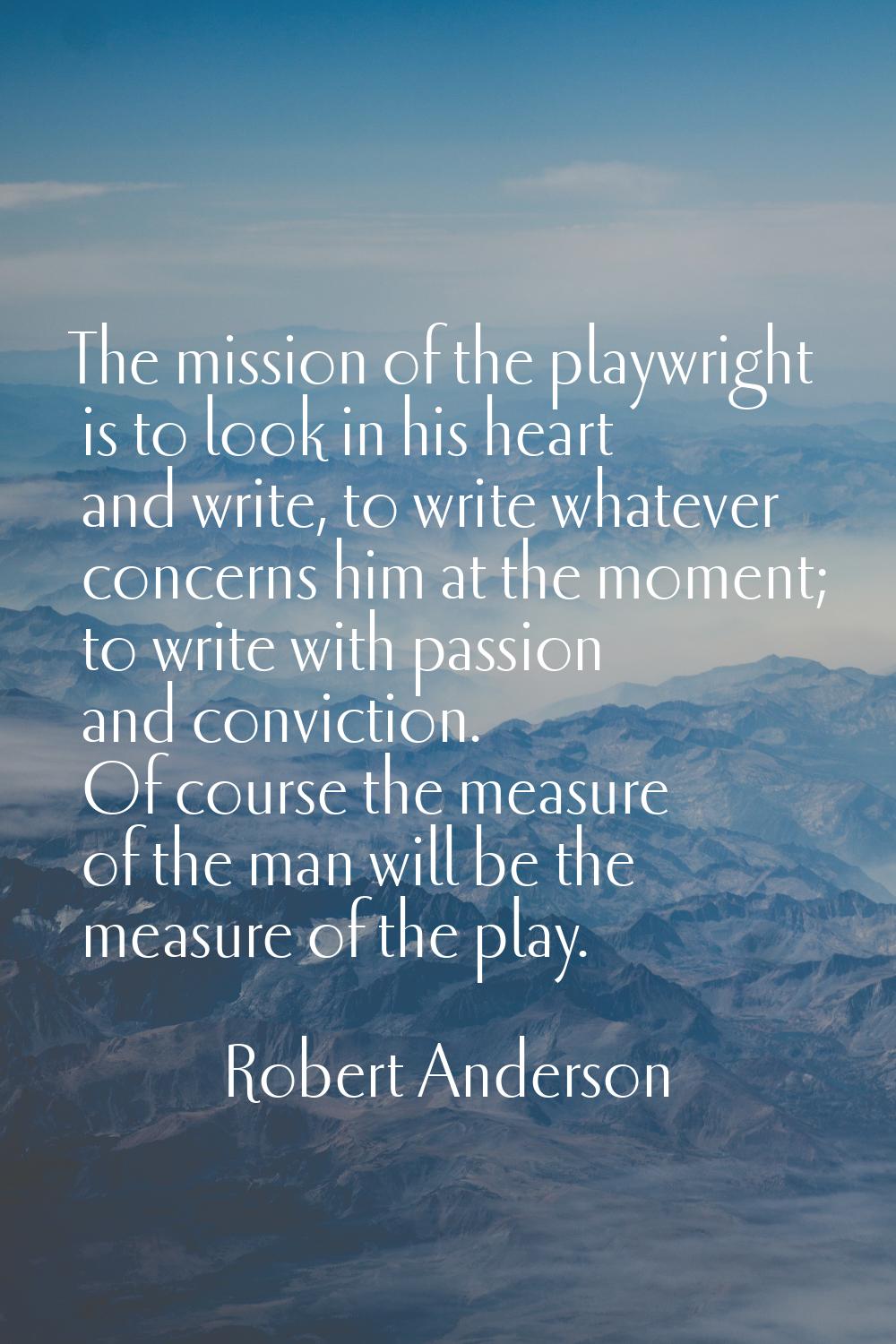 The mission of the playwright is to look in his heart and write, to write whatever concerns him at 