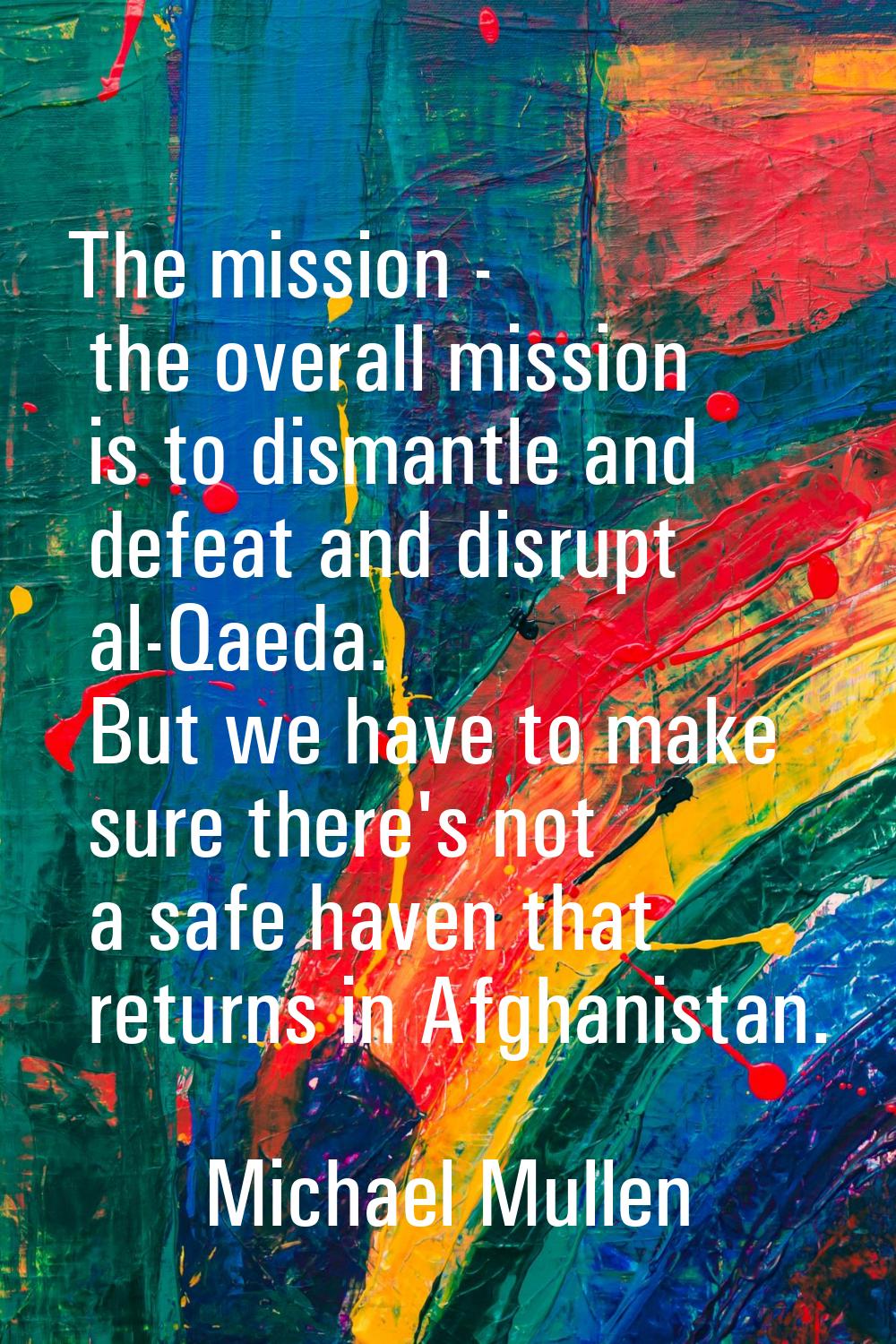 The mission - the overall mission is to dismantle and defeat and disrupt al-Qaeda. But we have to m