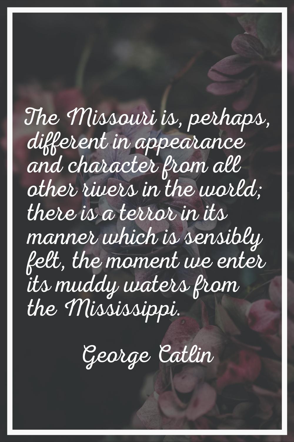 The Missouri is, perhaps, different in appearance and character from all other rivers in the world;