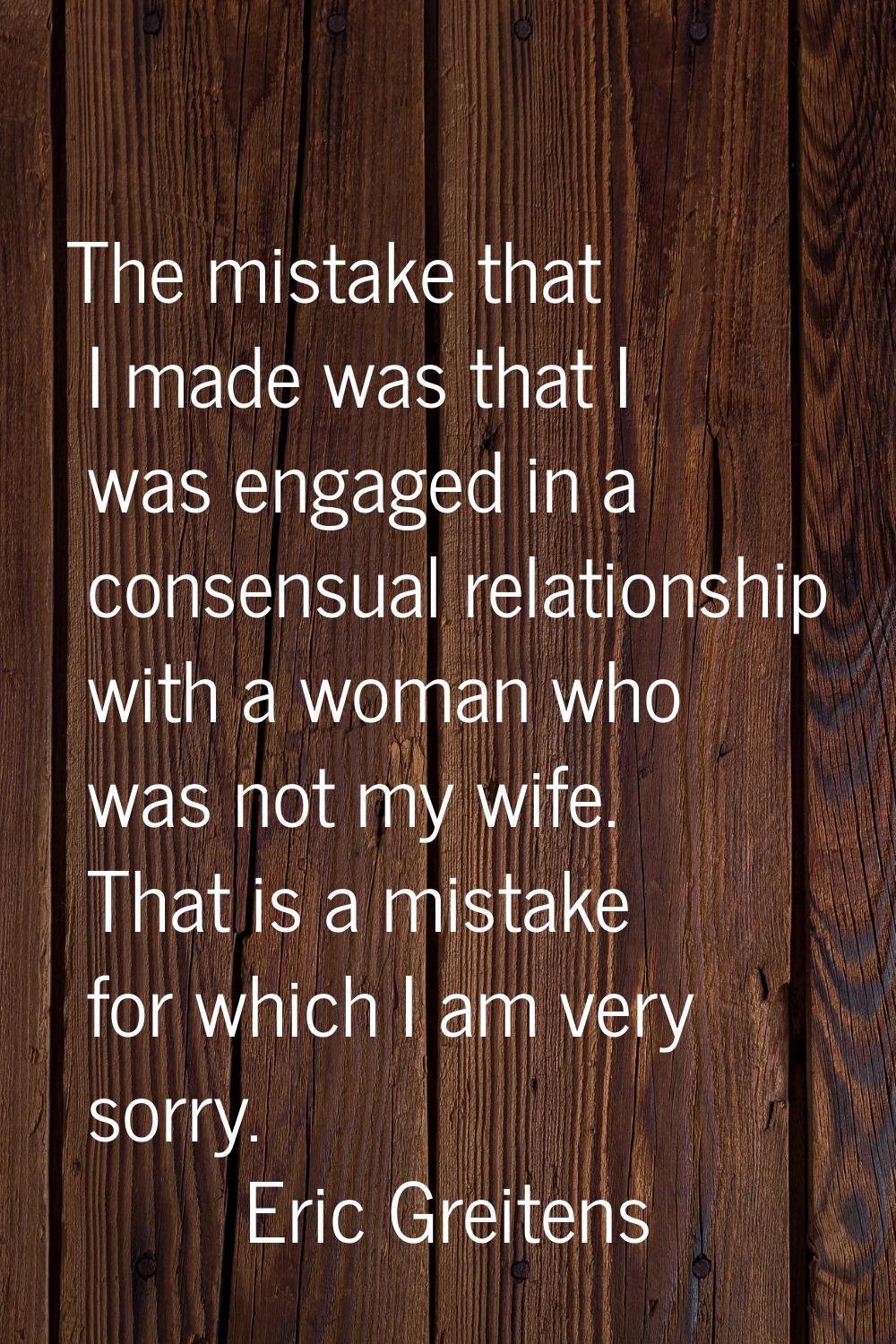 The mistake that I made was that I was engaged in a consensual relationship with a woman who was no